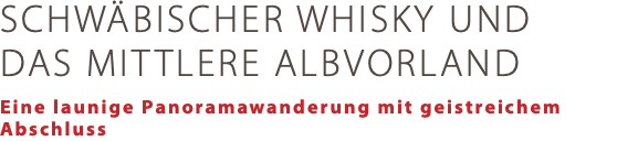 SCHWÄBISCHER WHISKY UND DAS MITTLERE ALBVORLAND Eine launige Panoramawanderung mit geistreichem Abschluss