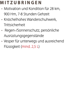 MITZUBRINGEN Motivation und Kondition für 28 km, 900 Hm, 7-8 Stunden Gehzeit Knöchelhohes Wanderschuhwerk, Trittsicherheit Regen-/Sonnenschutz, persönliche Ausrüstungsgegenstände Vesper für unterwegs und ausreichend Flüssigkeit (mind. 2,5 L) 