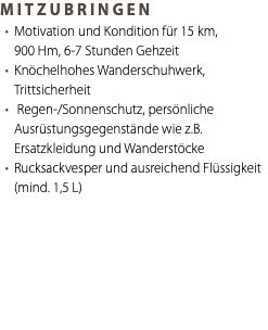 MITZUBRINGEN Motivation und Kondition für 15 km, 900 Hm, 6-7 Stunden Gehzeit Knöchelhohes Wanderschuhwerk, Trittsicherheit Regen-/Sonnenschutz, persönliche Ausrüstungsgegenstände wie z.B. Ersatzkleidung und Wanderstöcke Rucksackvesper und ausreichend Flüssigkeit (mind. 1,5 L) 