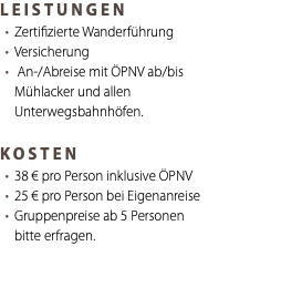 LEISTUNGEN Zertifizierte Wanderführung Versicherung An-/Abreise mit ÖPNV ab/bis Mühlacker und allen Unterwegsbahnhöfen. KOSTEN 38 € pro Person inklusive ÖPNV 25 € pro Person bei Eigenanreise Gruppenpreise ab 5 Personen bitte erfragen. 