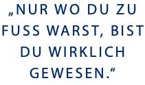 „NUR WO DU ZU FUSS WARST, BIST DU WIRKLICH GEWESEN.“