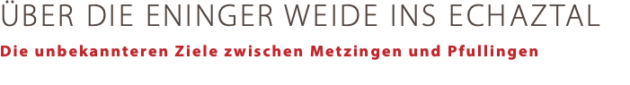 ÜBER DIE ENINGER WEIDE INS ECHAZTAL Die unbekannteren Ziele zwischen Metzingen und Pfullingen