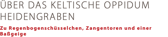 ÜBER DAS KELTISCHE OPPIDUM HEIDENGRABEN Zu Regenbogenschüsselchen, Zangentoren und einer Baßgeige