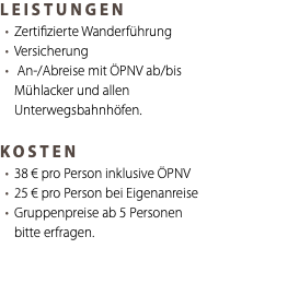 LEISTUNGEN Zertifizierte Wanderführung Versicherung An-/Abreise mit ÖPNV ab/bis Mühlacker und allen Unterwegsbahnhöfen. KOSTEN 38 € pro Person inklusive ÖPNV 25 € pro Person bei Eigenanreise Gruppenpreise ab 5 Personen bitte erfragen. 