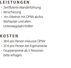 LEISTUNGEN Zertifizierte Wanderführung Versicherung An-/Abreise mit ÖPNV ab/bis Mühlacker und allen Unterwegsbahnhöfen KOSTEN 38 € pro Person inklusive ÖPNV 25 € pro Person bei Eigenanreise Gruppenpreise ab 5 Personen bitte erfragen.