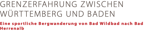 GRENZERFAHRUNG ZWISCHEN WÜRTTEMBERG UND BADEN Eine sportliche Bergwanderung von Bad Wildbad nach Bad Herrenalb