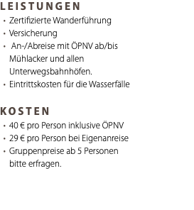 LEISTUNGEN Zertifizierte Wanderführung Versicherung An-/Abreise mit ÖPNV ab/bis Mühlacker und allen Unterwegsbahnhöfen. Eintrittskosten für die Wasserfälle KOSTEN 40 € pro Person inklusive ÖPNV 29 € pro Person bei Eigenanreise Gruppenpreise ab 5 Personen bitte erfragen. 