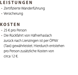 LEISTUNGEN Zertifizierte Wanderführung Versicherung KOSTEN 25 € pro Person Die Rückfahrt von Häfnerhaslach zurück nach Lienzingen ist per ÖPNV (Taxi) gewährleistet. Hierdurch entstehen pro Person zusätzliche Kosten von circa 12 €. 